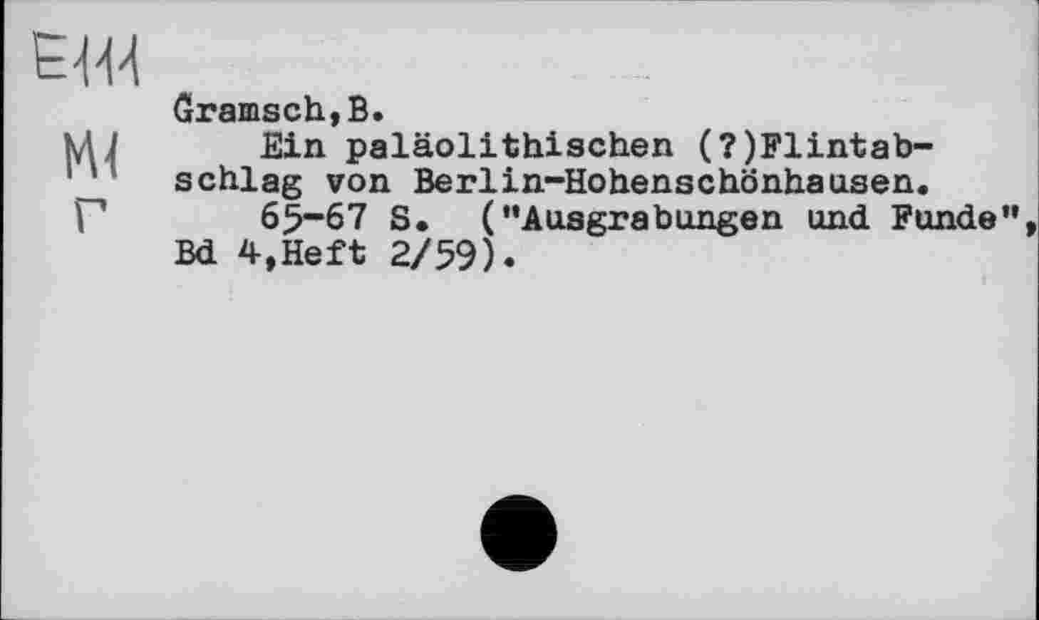 ﻿EW
Ml г
Öramsch,B.
Ein paläolithischen (?)Flintab-schlag von Berlin-Hohenschönhausen.
65-67 S. (“Ausgrabungen und Funde“ Bd 4,Heft 2/59).